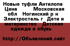 Новые туфли Антилопа › Цена ­ 400 - Московская обл., Ногинский р-н, Электросталь г. Дети и материнство » Детская одежда и обувь   